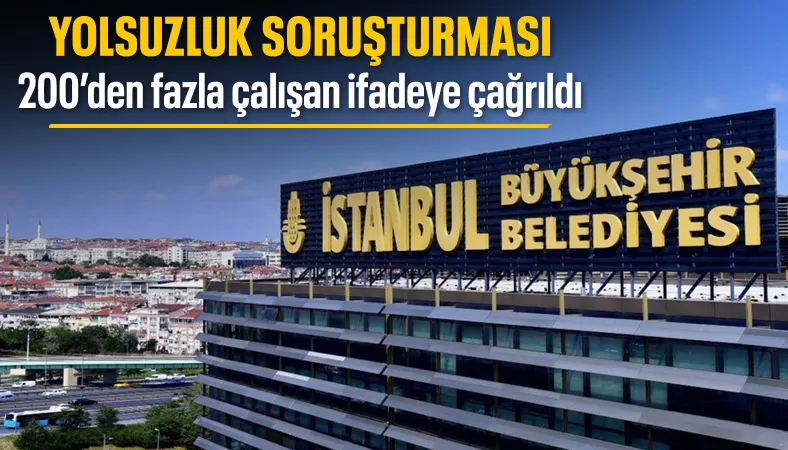 200'ün üzerinde İBB çalışanı soruşturma kapsamında ifadeye çağrıldı