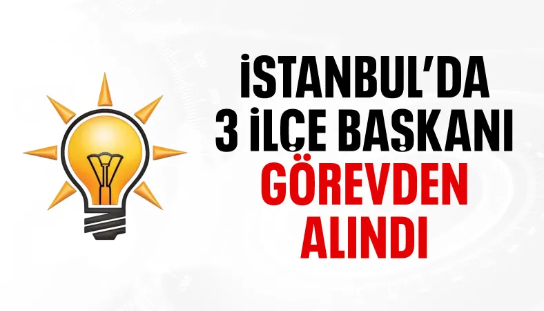 AK Parti'de İstanbul'un 3 ilçe başkanı görevden alındı