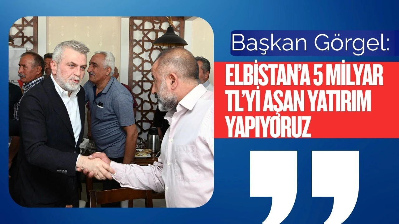 Başkan Görgel; “Elbistan’a 5 Milyar TL’yi Aşan Yatırım Yapıyoruz”