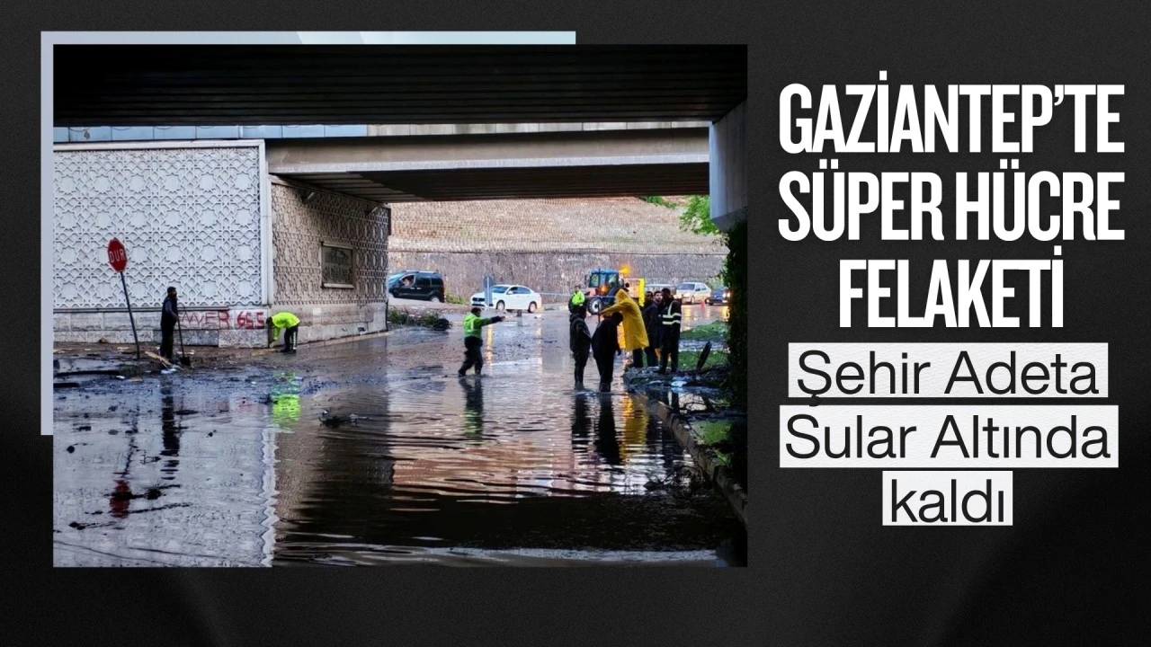 Gaziantep&rsquo;te &ldquo;s&uuml;per h&uuml;cre&rdquo; felaketi: şehir adeta sular altında kaldı