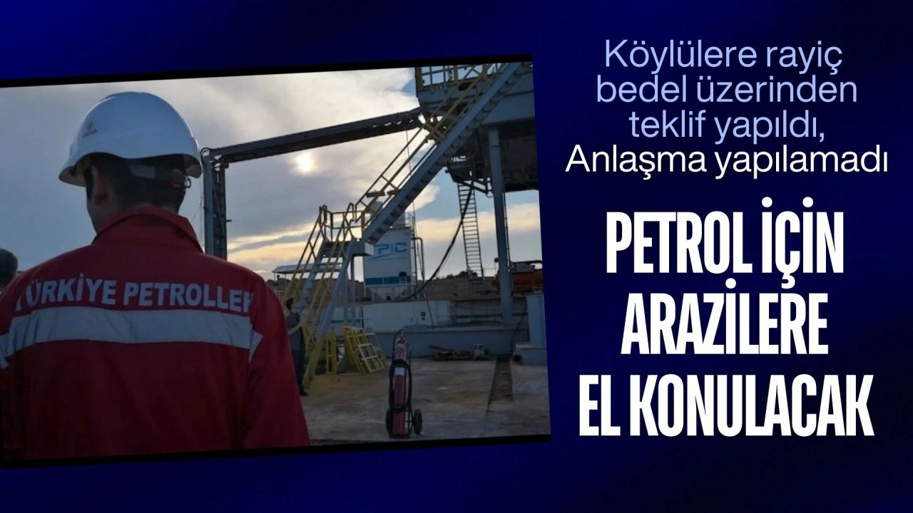 K&ouml;yl&uuml;lere rayi&ccedil; bedel &uuml;zerinden teklif yapıldı, anlaşma yapılamadı: Petrol i&ccedil;in arazilere el konulacak