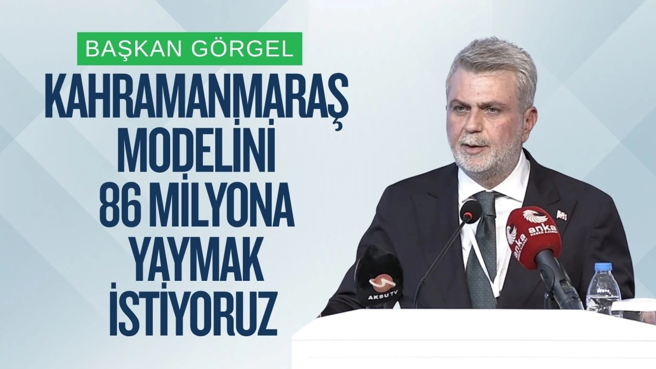 Başkan G&ouml;rgel: &ldquo;Kahramanmaraş Modelini 86 Milyona Yaymak İstiyoruz&rdquo;