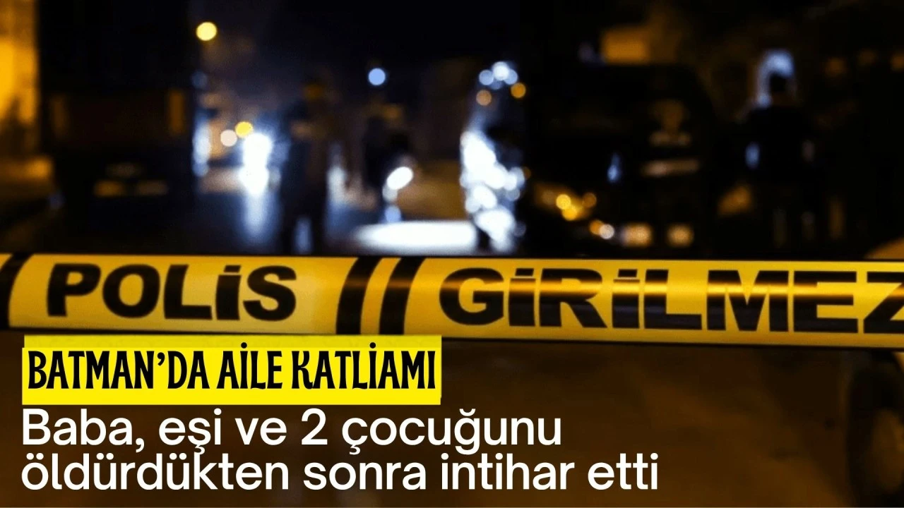 Batman'da aile katliamı: Baba, eşi ve 2 &ccedil;ocuğunu &ouml;ld&uuml;rd&uuml;kten sonra intihar etti