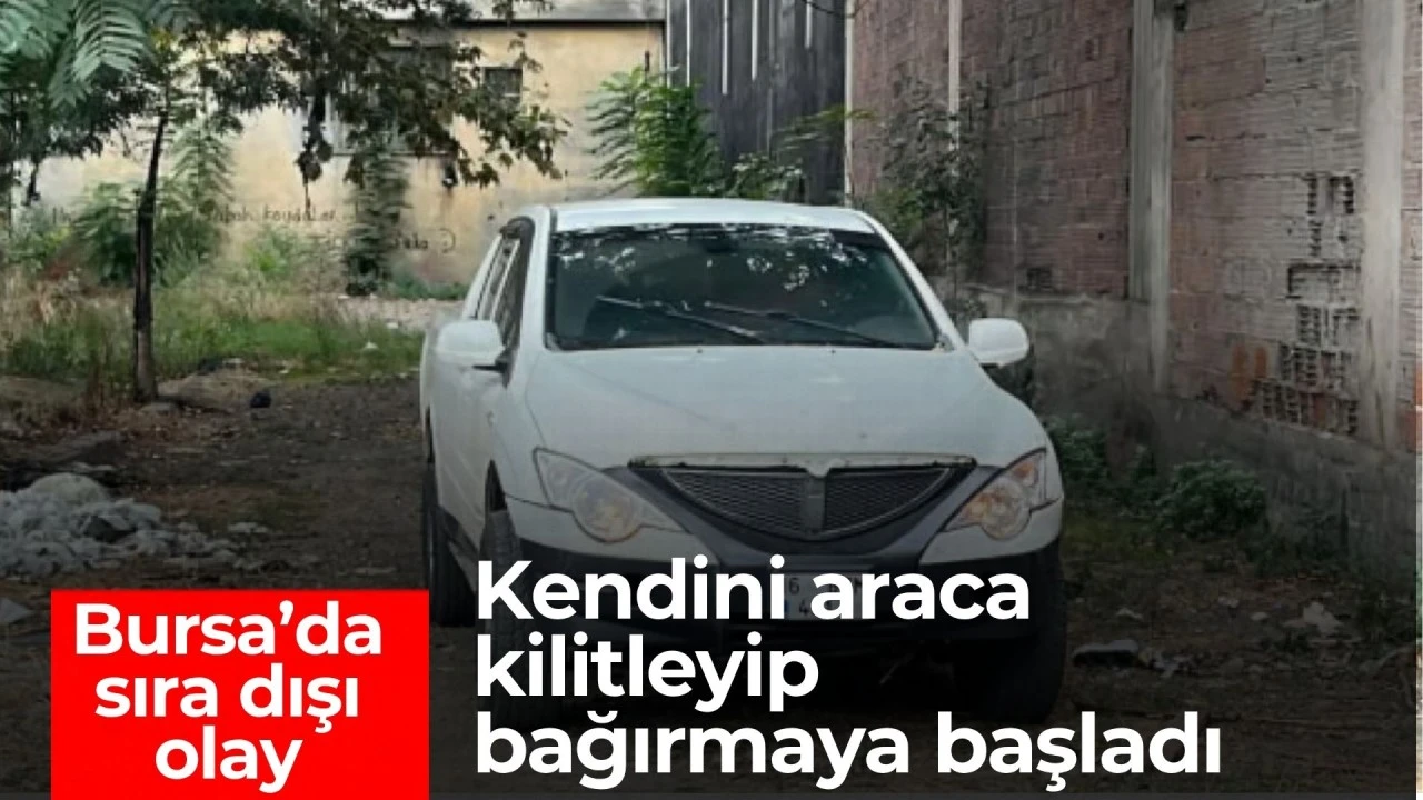 Bursa'da sıra dışı olay: Kendini araca kilitleyip bağırmaya başladı!