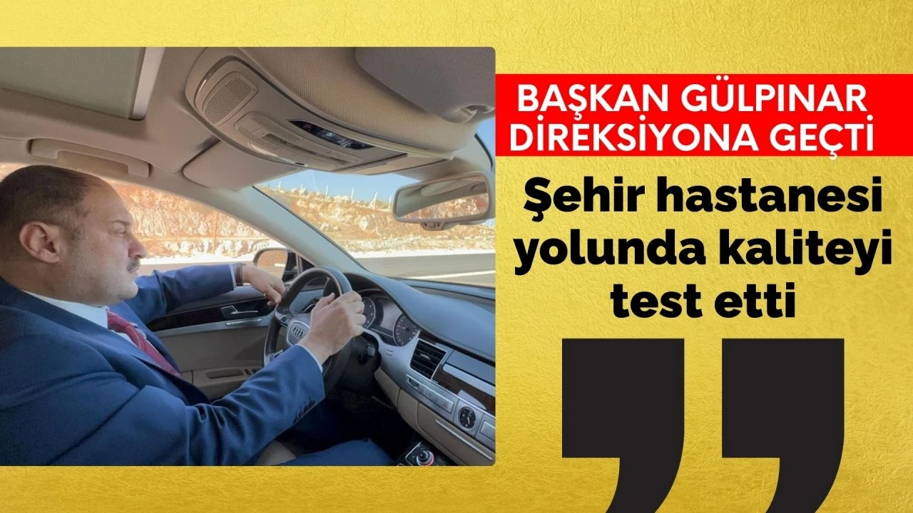 BAŞKAN GÜLPINAR DİREKSİYONA GEÇTİ, ŞEHİR HASTANESİ YOLUNDA KALİTEYİ TEST ETTİ