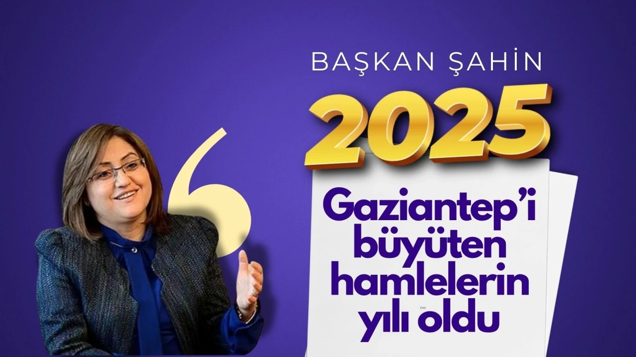 ŞAHİN: 2025, GAZİANTEP&rsquo;İ B&Uuml;Y&Uuml;TEN HAMLELERİN YILI OLDU