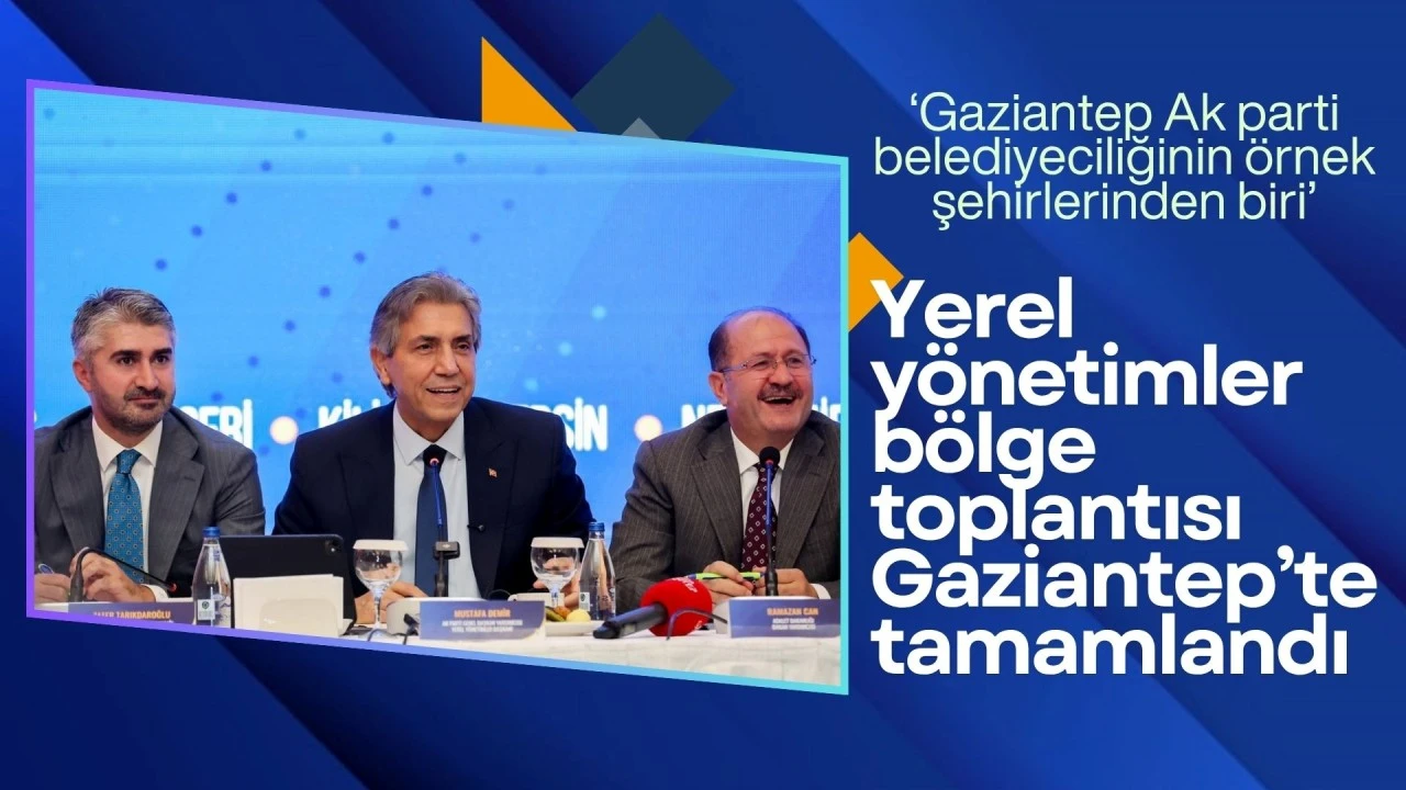 YEREL YÖNETİMLER BÖLGE TOPLANTISI GAZİANTEP’TE TAMAMLANDI