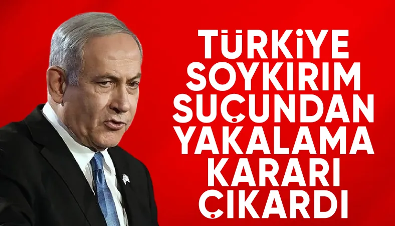 Türkiye, Netanyahu ve 37 İsrailli yetkili hakkında yakalama kararı çıkardı