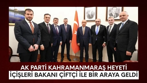 AK Parti Kahramanmaraş Heyeti İçişleri Bakanı Çiftçi ile Bir Araya Geldi