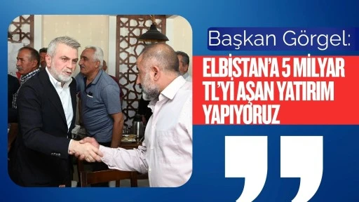Başkan Görgel; “Elbistan’a 5 Milyar TL’yi Aşan Yatırım Yapıyoruz”