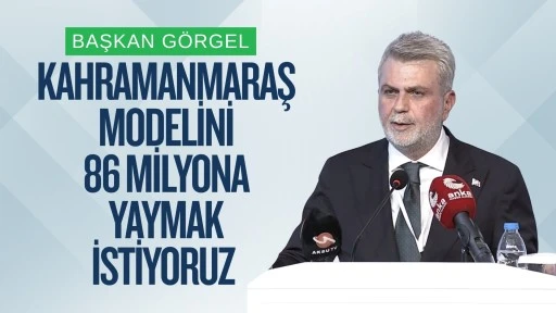 Başkan G&ouml;rgel: &ldquo;Kahramanmaraş Modelini 86 Milyona Yaymak İstiyoruz&rdquo;