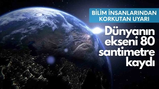 Bilim insanlarından korkutan uyarı: D&uuml;nyanın ekseni 80 santimetre kaydı!
