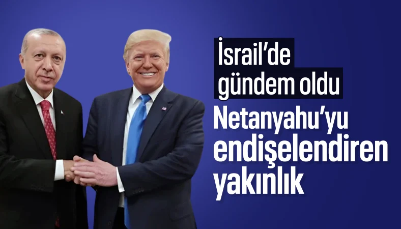 Erdoğan ve Trump'ın yakın ilişkisi Netanyahu'yu endişelendiriyor