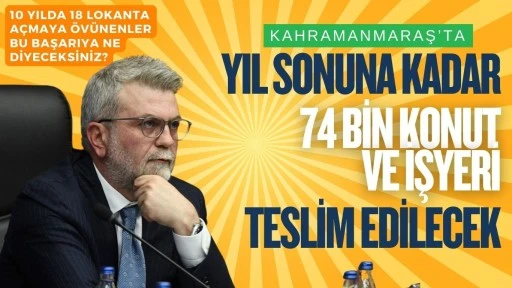 “Kahramanmaraş’ta Yıl Sonuna Kadar 74 Bin Konut ve İş Yeri Teslim Edilecek”