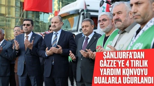 ŞANLIURFA’DAN GAZZE’YE 4 TIRLIK YARDIM KONVOYU DUALARLA UĞURLANDI