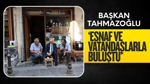BAŞKAN TAHMAZOĞLU ÇARŞI ESNAFI VE VATANDAŞLARLA  BULUŞTU