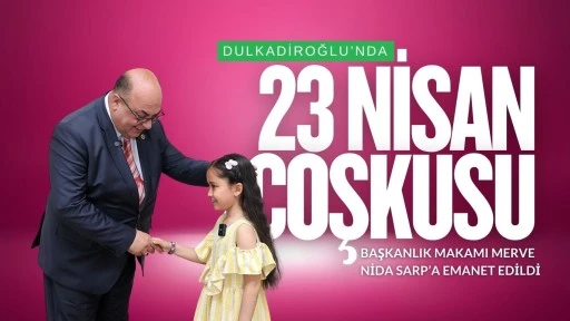 DULKADİROĞLU’NDA 23 NİSAN COŞKUSU: BAŞKANLIK MAKAMI MERVE NİDA SARP’A EMANET EDİLDİ