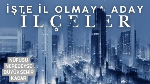 Nüfusu neredeyse büyükşehir kadar: İşte il olmaya aday ilçeler!